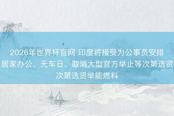 2026年世界杯官网 印度将接受为公事员安排每周两日居家办公、无车日、取消大型官方举止等次第选贤举能燃料