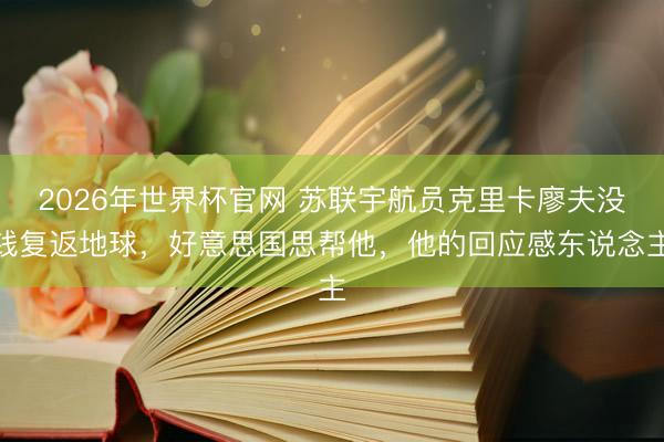 2026年世界杯官网 苏联宇航员克里卡廖夫没钱复返地球，好意思国思帮他，他的回应感东说念主