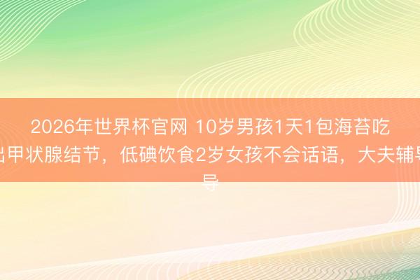 2026年世界杯官网 10岁男孩1天1包海苔吃出甲状腺结节，低碘饮食2岁女孩不会话语，大夫辅导