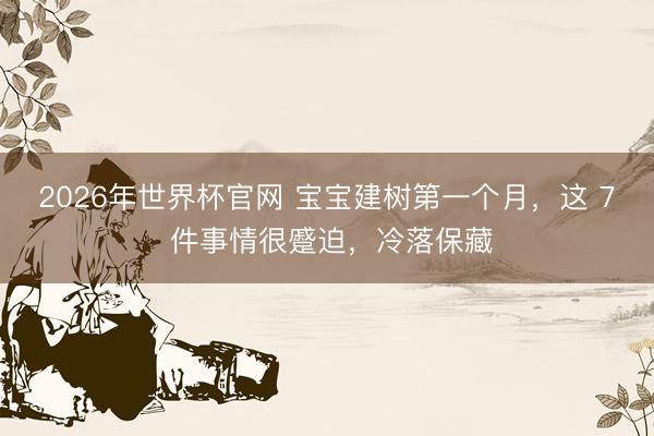 2026年世界杯官网 宝宝建树第一个月，这 7 件事情很蹙迫，冷落保藏