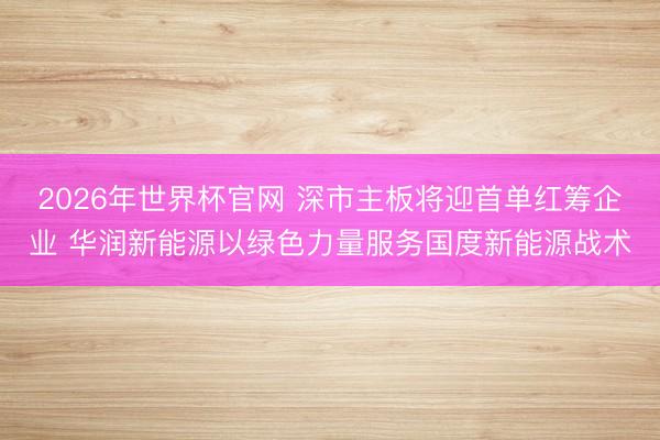 2026年世界杯官网 深市主板将迎首单红筹企业 华润新能源以绿色力量服务国度新能源战术