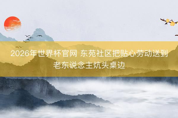 2026年世界杯官网 东苑社区把贴心劳动送到老东说念主炕头桌边