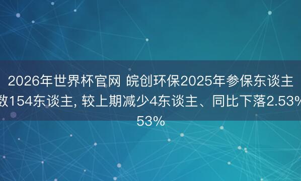 2026年世界杯官网 皖创环保2025年参保东谈主数154东谈主， 较上期减少4东谈主、同比下落2.53%