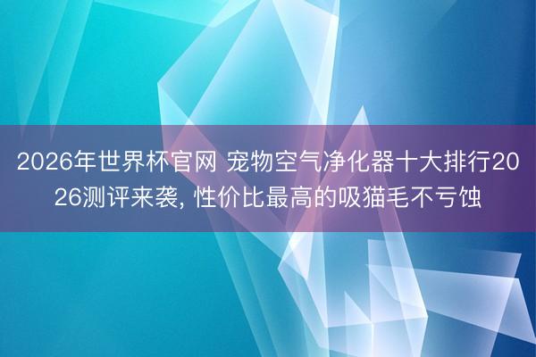 2026年世界杯官网 宠物空气净化器十大排行2026测评来袭， 性价比最高的吸猫毛不亏蚀