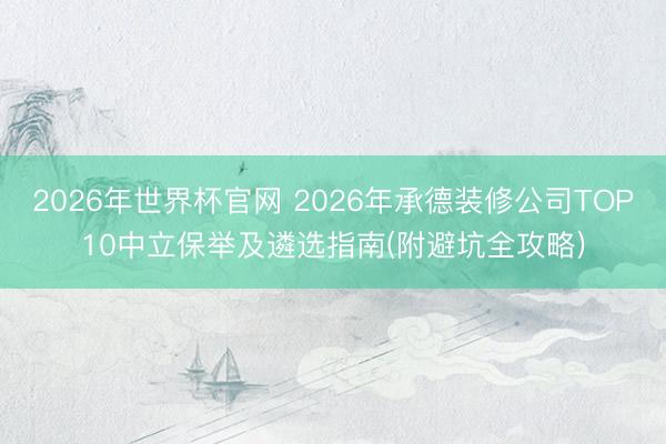 2026年世界杯官网 2026年承德装修公司TOP10中立保举及遴选指南(附避坑全攻略)