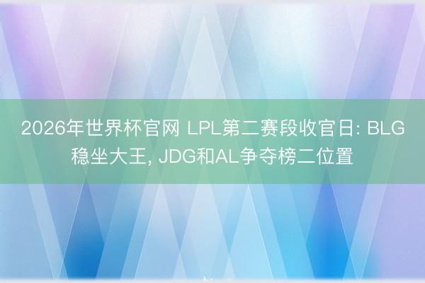 2026年世界杯官网 LPL第二赛段收官日: BLG稳坐大王, JDG和AL争夺榜二位置