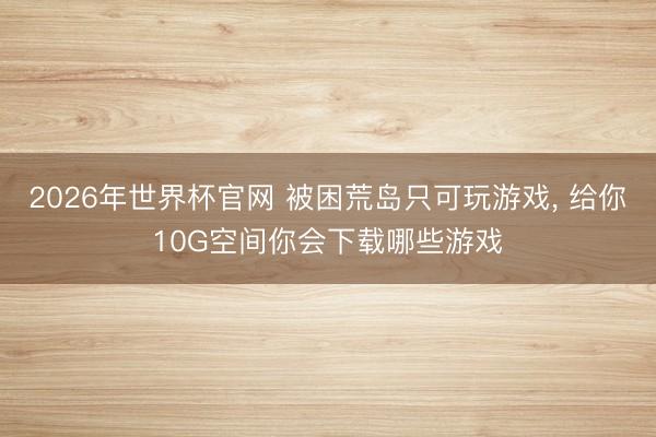 2026年世界杯官网 被困荒岛只可玩游戏， 给你10G空间你会下载哪些游戏