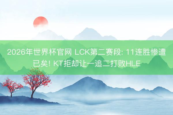 2026年世界杯官网 LCK第二赛段: 11连胜惨遭已矣! KT拒却让一追二打败HLE