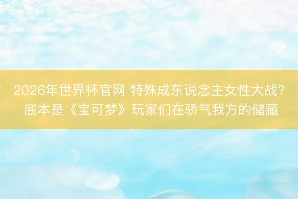 2026年世界杯官网 特殊成东说念主女性大战? 底本是《宝可梦》玩家们在骄气我方的储藏