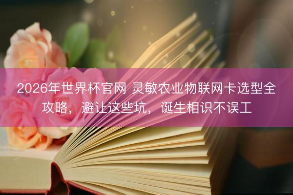 2026年世界杯官网 灵敏农业物联网卡选型全攻略，避让这些坑，诞生相识不误工