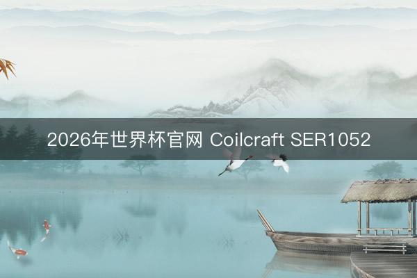 2026年世界杯官网 Coilcraft SER1052