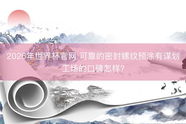 2026年世界杯官网 可靠的密封螺纹预涂有谋划工场的口碑怎样?