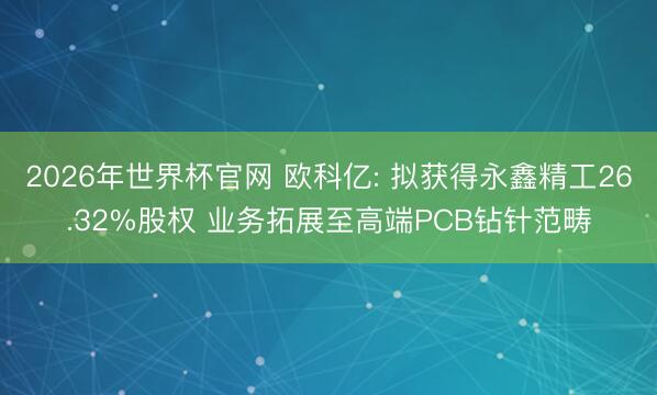 2026年世界杯官网 欧科亿: 拟获得永鑫精工26.32%股权 业务拓展至高端PCB钻针范畴