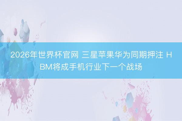 2026年世界杯官网 三星苹果华为同期押注 HBM将成手机行业下一个战场