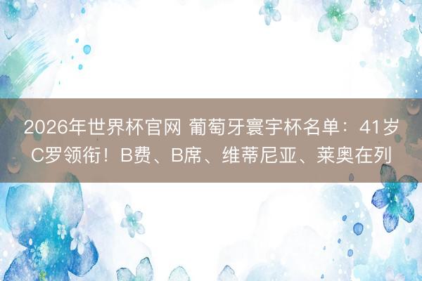 2026年世界杯官网 葡萄牙寰宇杯名单:41岁C罗领衔!B费、B席、维蒂尼亚、莱奥在列