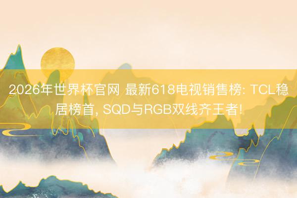 2026年世界杯官网 最新618电视销售榜: TCL稳居榜首， SQD与RGB双线齐王者!