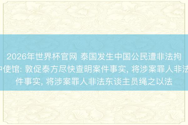 2026年世界杯官网 泰国发生中国公民遭非法拘禁并被绑架案件， 中使馆: 敦促泰方尽快查明案件事实， 将涉案罪人非法东谈主员绳之以法