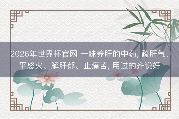 2026年世界杯官网 一味养肝的中药, 疏肝气、平怒火、解肝郁、止痛苦, 用过的齐说好