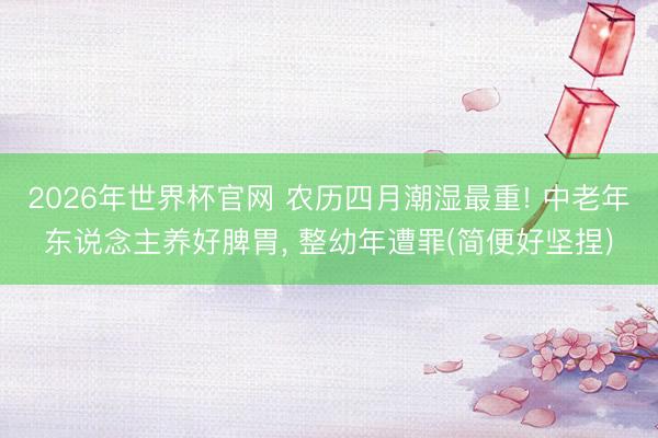 2026年世界杯官网 农历四月潮湿最重! 中老年东说念主养好脾胃， 整幼年遭罪(简便好坚捏)