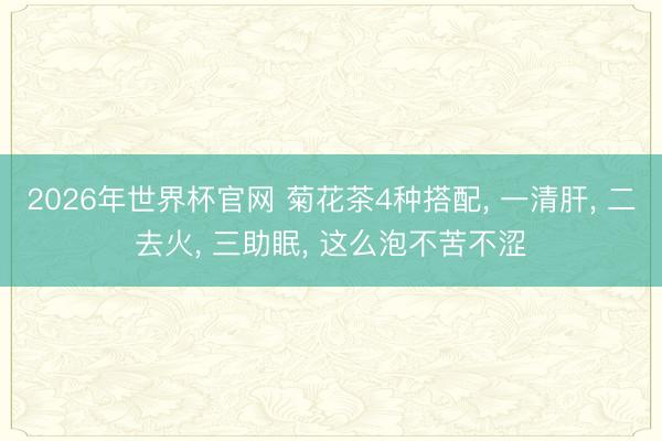 2026年世界杯官网 菊花茶4种搭配， 一清肝， 二去火， 三助眠， 这么泡不苦不涩
