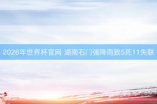 2026年世界杯官网 湖南石门强降雨致5死11失联