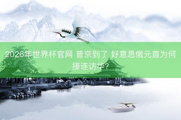2026年世界杯官网 普京到了 好意思俄元首为何接连访华?