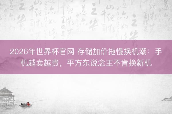 2026年世界杯官网 存储加价拖慢换机潮：手机越卖越贵，平方东说念主不肯换新机