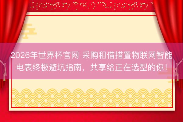 2026年世界杯官网 采购租借措置物联网智能电表终极避坑指南，共享给正在选型的你！
