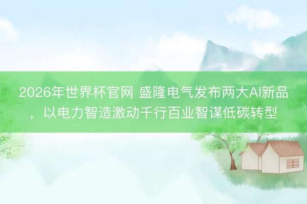 2026年世界杯官网 盛隆电气发布两大AI新品,以电力智造激动千行百业智谋低碳转型