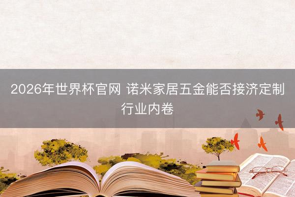 2026年世界杯官网 诺米家居五金能否接济定制行业内卷