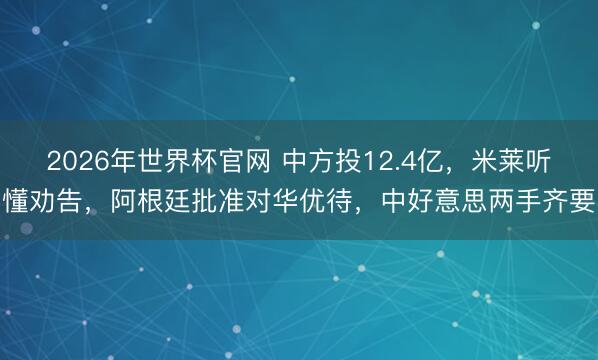 2026年世界杯官网 中方投12.4亿,米莱听懂劝告,阿根廷批准对华优待,中好意思两手齐要