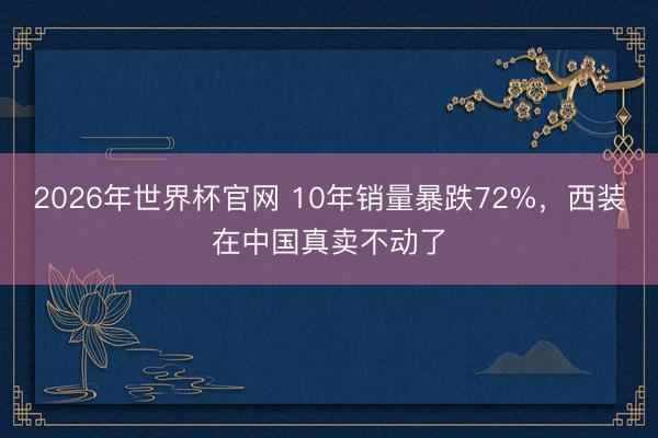 2026年世界杯官网 10年销量暴跌72%，西装在中国真卖不动了