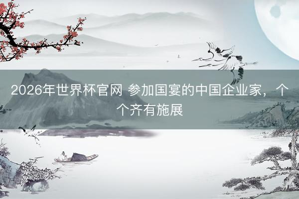 2026年世界杯官网 参加国宴的中国企业家，个个齐有施展
