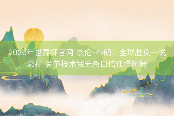 2026年世界杯官网 杰伦·布朗：全球胜负一说念扛 关节技术我无条目信任塔图姆