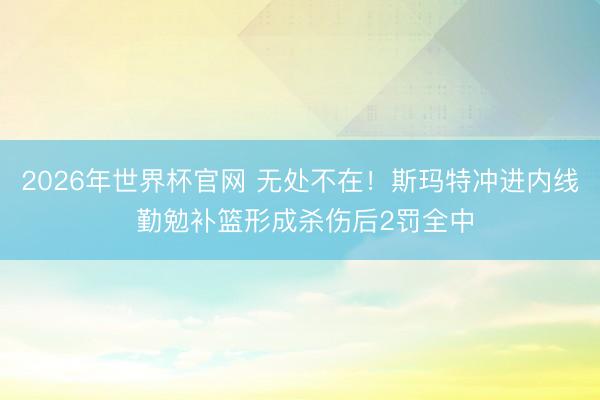 2026年世界杯官网 无处不在！斯玛特冲进内线 勤勉补篮形成杀伤后2罚全中