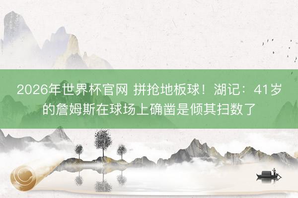 2026年世界杯官网 拼抢地板球！湖记：41岁的詹姆斯在球场上确凿是倾其扫数了