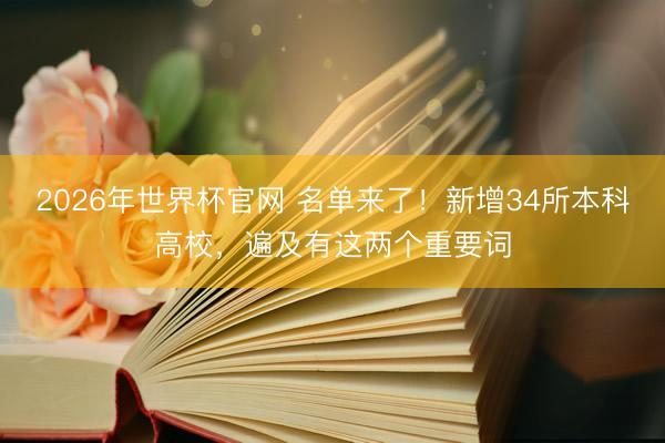 2026年世界杯官网 名单来了！新增34所本科高校，遍及有这两个重要词