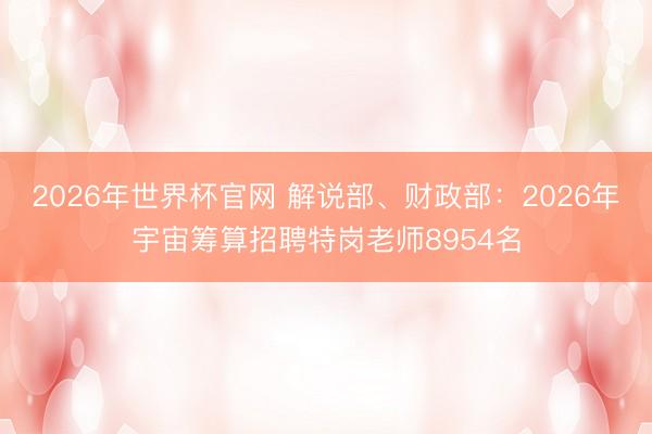 2026年世界杯官网 解说部、财政部：2026年宇宙筹算招聘特岗老师8954名