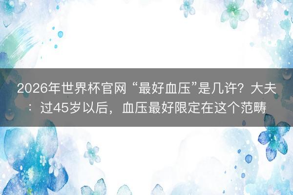 2026年世界杯官网 “最好血压”是几许?大夫:过45岁以后,血压最好限定在这个范畴