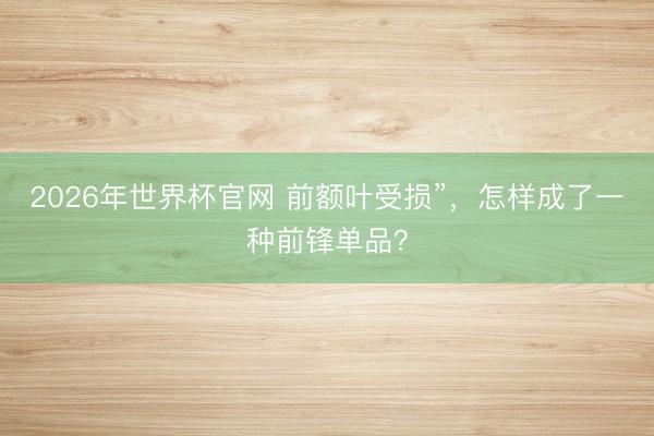 2026年世界杯官网 前额叶受损”，怎样成了一种前锋单品？