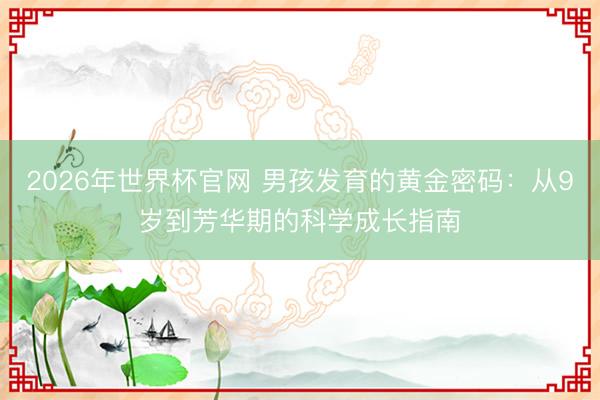 2026年世界杯官网 男孩发育的黄金密码：从9岁到芳华期的科学成长指南