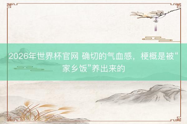 2026年世界杯官网 确切的气血感，梗概是被“家乡饭”养出来的