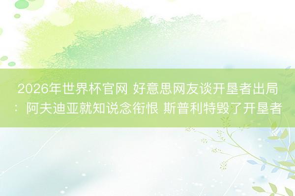 2026年世界杯官网 好意思网友谈开垦者出局：阿夫迪亚就知说念衔恨 斯普利特毁了开垦者