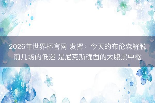 2026年世界杯官网 发挥：今天的布伦森解脱前几场的低迷 是尼克斯确凿的大腹黑中枢