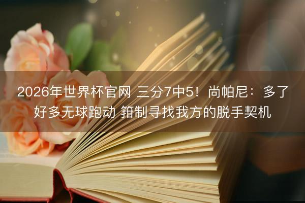 2026年世界杯官网 三分7中5！尚帕尼：多了好多无球跑动 箝制寻找我方的脱手契机
