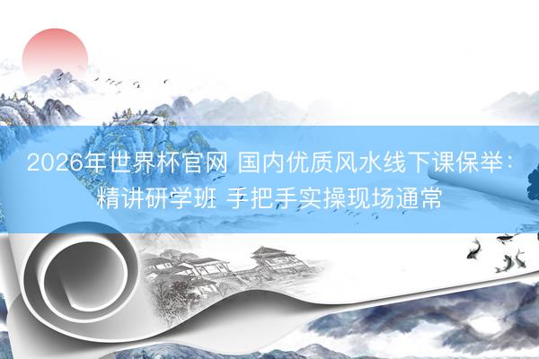 2026年世界杯官网 国内优质风水线下课保举：精讲研学班 手把手实操现场通常