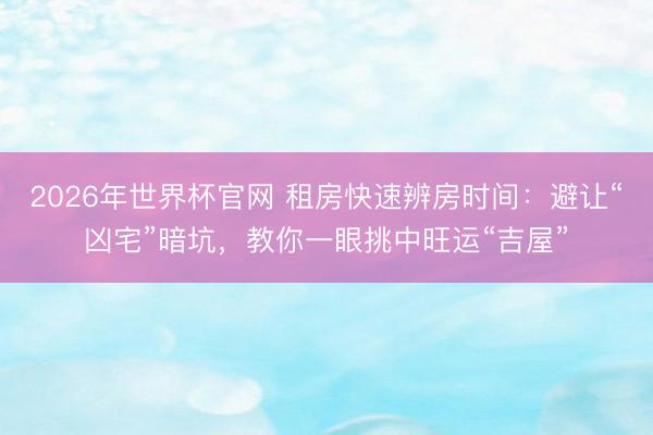 2026年世界杯官网 租房快速辨房时间：避让“凶宅”暗坑，教你一眼挑中旺运“吉屋”