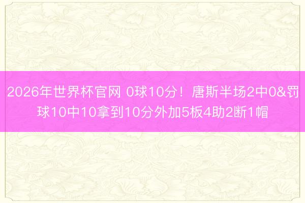 2026年世界杯官网 0球10分！唐斯半场2中0&罚球10中10拿到10分外加5板4助2断1帽