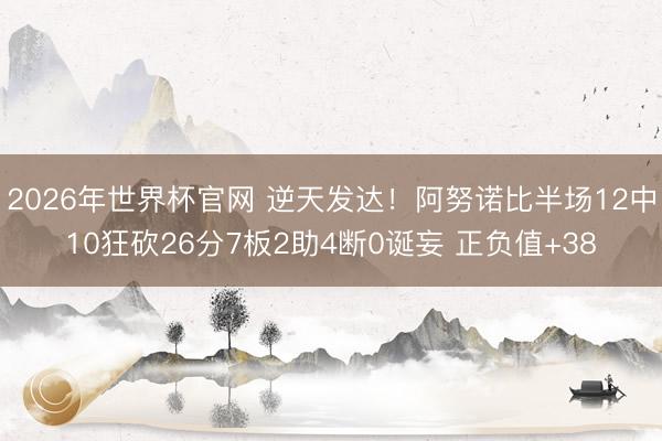 2026年世界杯官网 逆天发达！阿努诺比半场12中10狂砍26分7板2助4断0诞妄 正负值+38