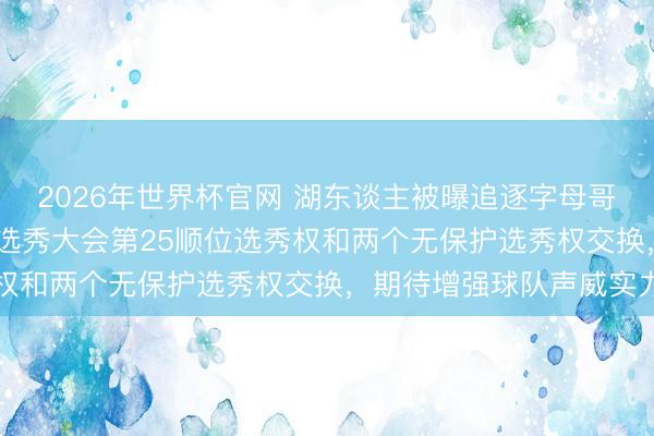 2026年世界杯官网 湖东谈主被曝追逐字母哥的说合，或用2026年选秀大会第25顺位选秀权和两个无保护选秀权交换，期待增强球队声威实力